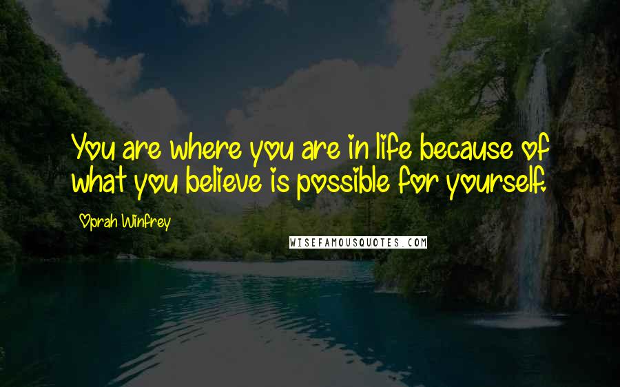 Oprah Winfrey Quotes: You are where you are in life because of what you believe is possible for yourself.