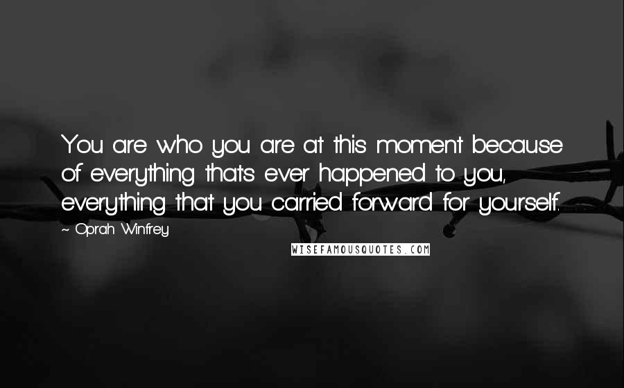 Oprah Winfrey Quotes: You are who you are at this moment because of everything that's ever happened to you, everything that you carried forward for yourself.