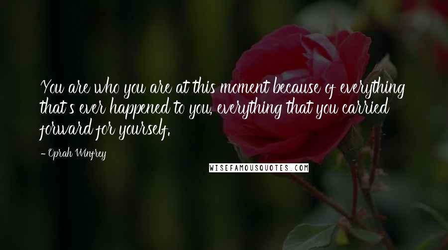 Oprah Winfrey Quotes: You are who you are at this moment because of everything that's ever happened to you, everything that you carried forward for yourself.