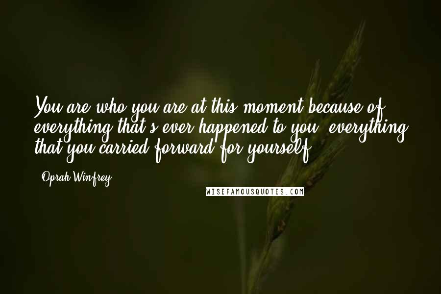Oprah Winfrey Quotes: You are who you are at this moment because of everything that's ever happened to you, everything that you carried forward for yourself.