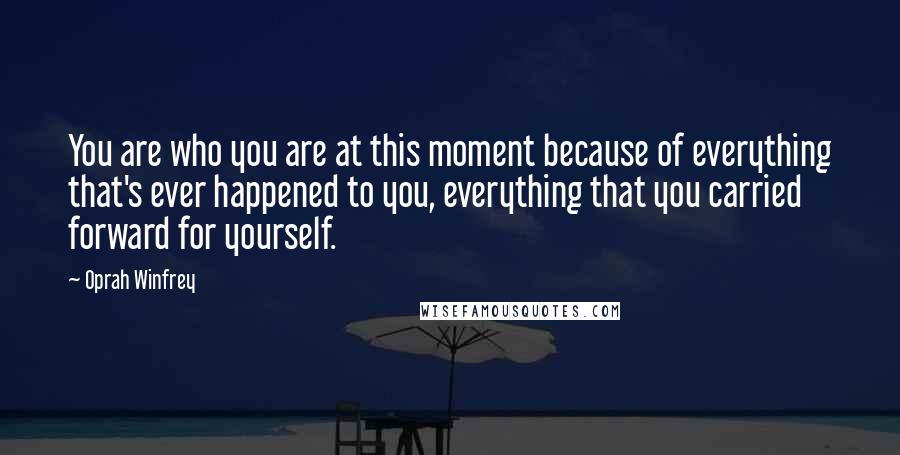 Oprah Winfrey Quotes: You are who you are at this moment because of everything that's ever happened to you, everything that you carried forward for yourself.