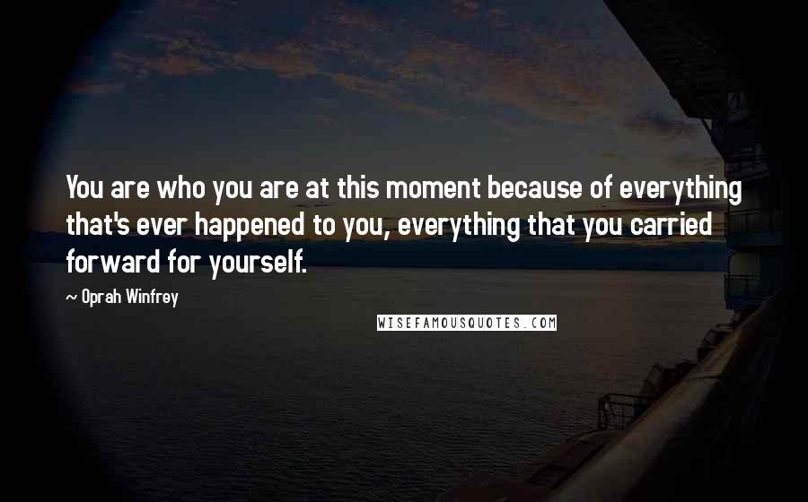 Oprah Winfrey Quotes: You are who you are at this moment because of everything that's ever happened to you, everything that you carried forward for yourself.