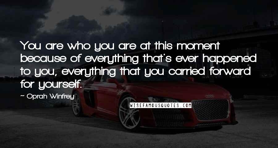 Oprah Winfrey Quotes: You are who you are at this moment because of everything that's ever happened to you, everything that you carried forward for yourself.