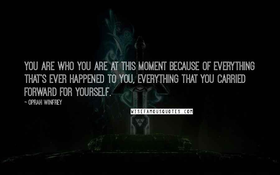 Oprah Winfrey Quotes: You are who you are at this moment because of everything that's ever happened to you, everything that you carried forward for yourself.