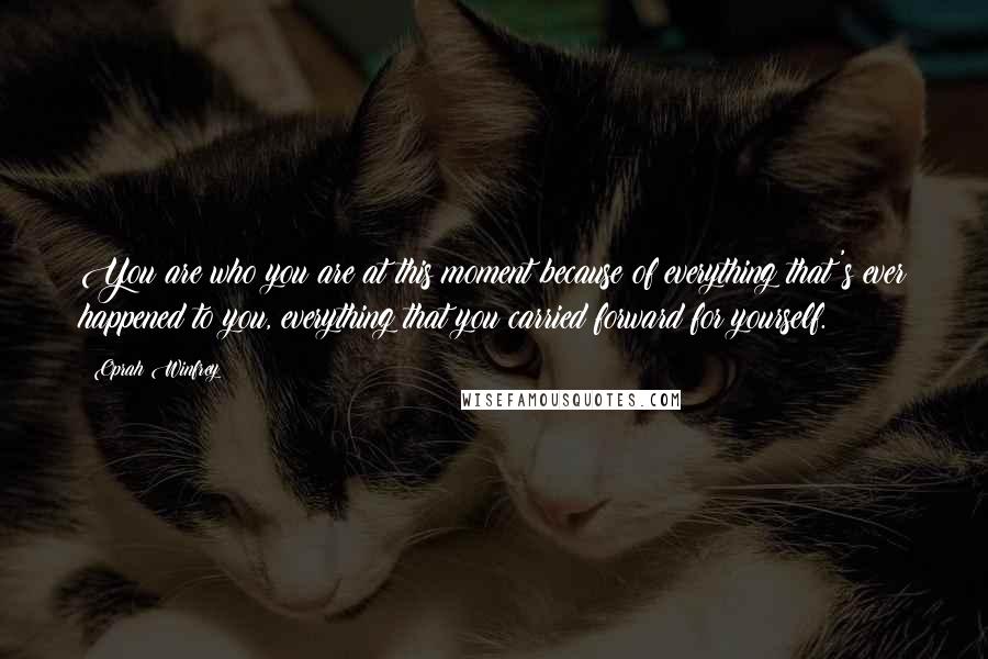 Oprah Winfrey Quotes: You are who you are at this moment because of everything that's ever happened to you, everything that you carried forward for yourself.