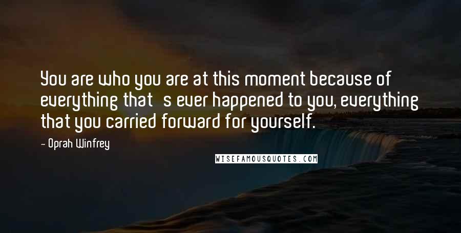 Oprah Winfrey Quotes: You are who you are at this moment because of everything that's ever happened to you, everything that you carried forward for yourself.