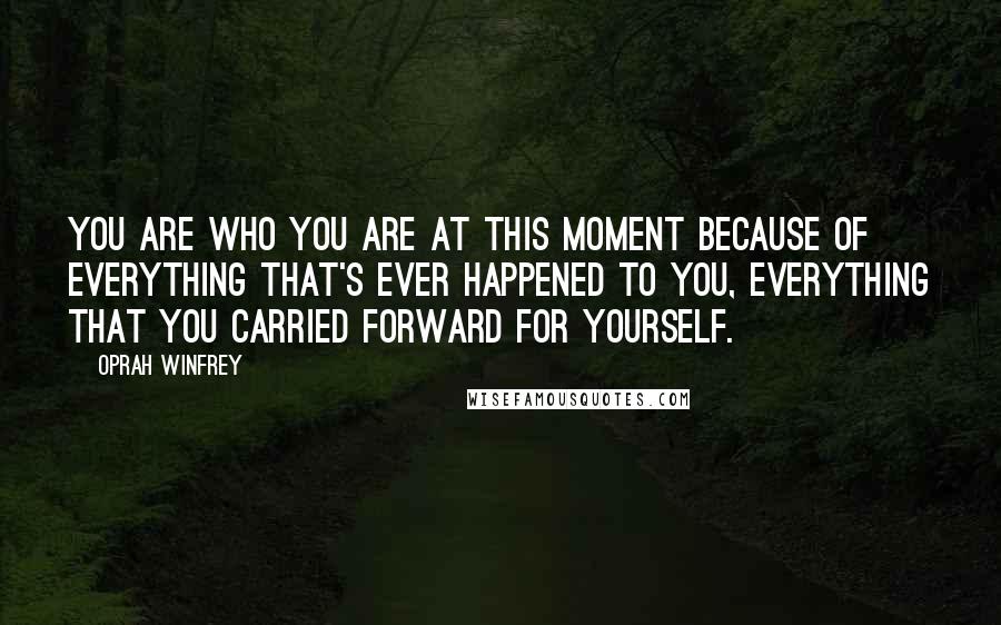 Oprah Winfrey Quotes: You are who you are at this moment because of everything that's ever happened to you, everything that you carried forward for yourself.