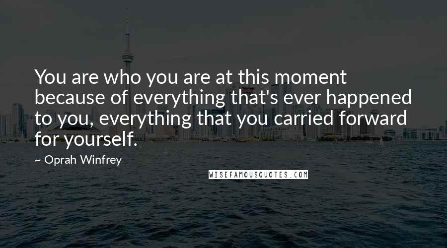 Oprah Winfrey Quotes: You are who you are at this moment because of everything that's ever happened to you, everything that you carried forward for yourself.