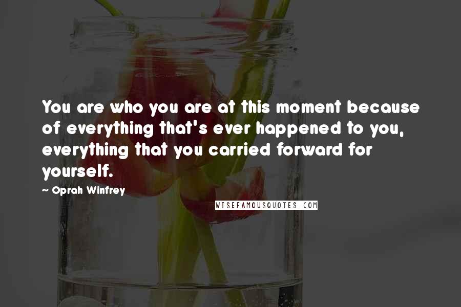 Oprah Winfrey Quotes: You are who you are at this moment because of everything that's ever happened to you, everything that you carried forward for yourself.