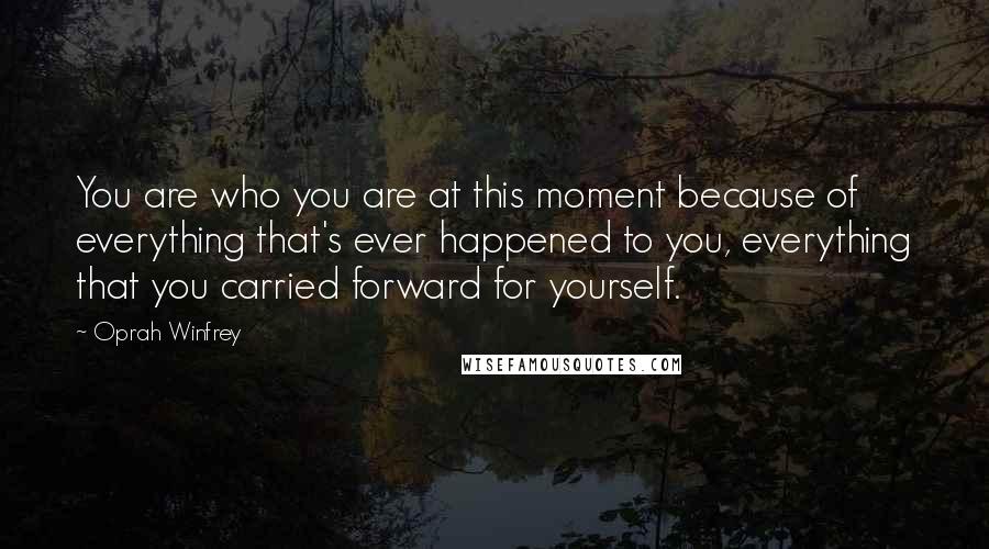 Oprah Winfrey Quotes: You are who you are at this moment because of everything that's ever happened to you, everything that you carried forward for yourself.