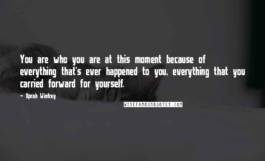 Oprah Winfrey Quotes: You are who you are at this moment because of everything that's ever happened to you, everything that you carried forward for yourself.