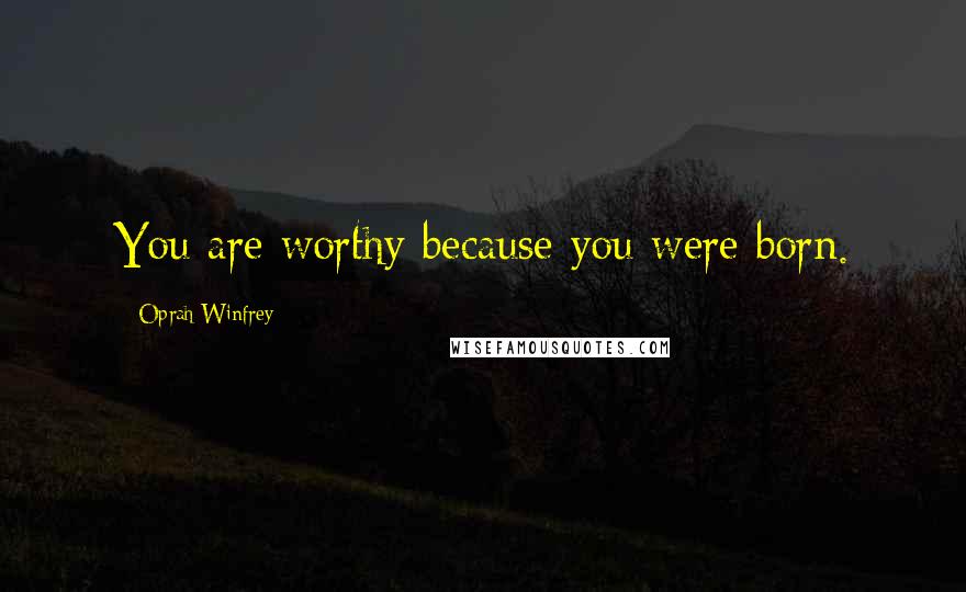 Oprah Winfrey Quotes: You are worthy because you were born.