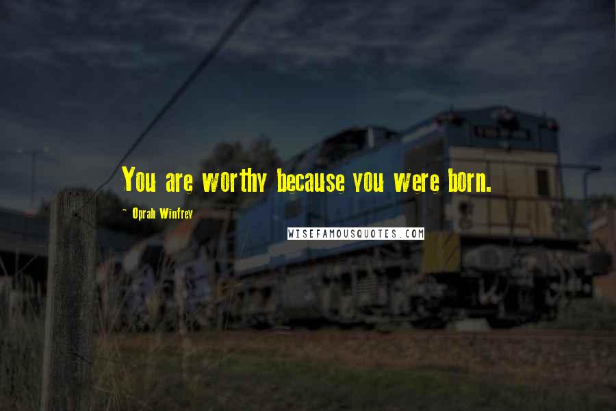 Oprah Winfrey Quotes: You are worthy because you were born.