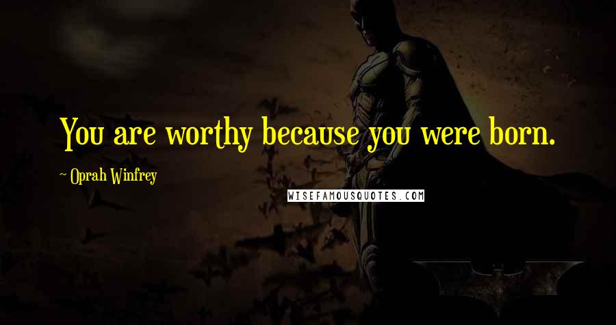 Oprah Winfrey Quotes: You are worthy because you were born.