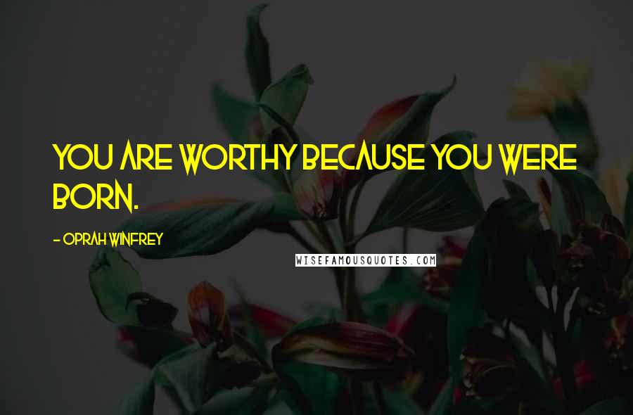 Oprah Winfrey Quotes: You are worthy because you were born.