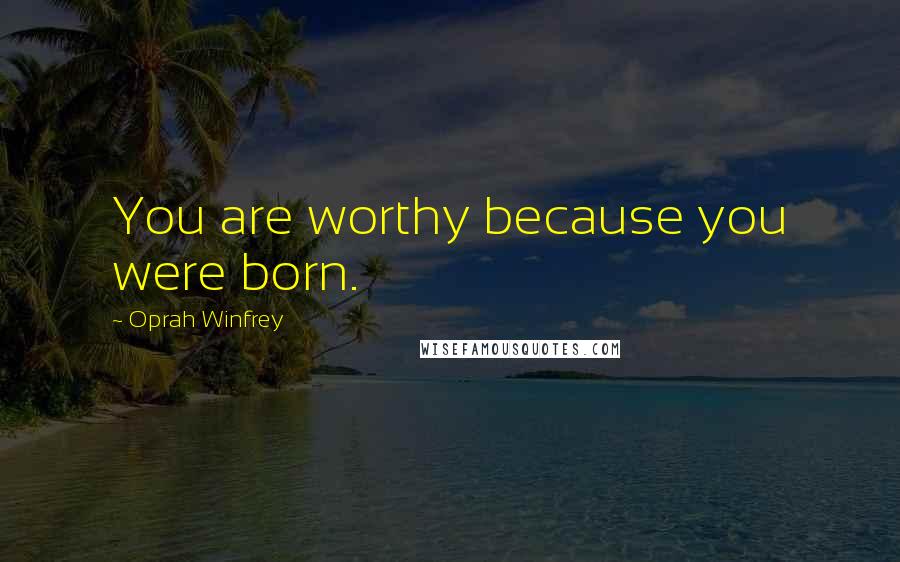 Oprah Winfrey Quotes: You are worthy because you were born.