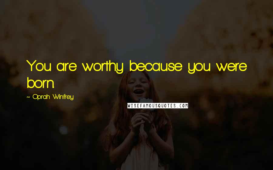 Oprah Winfrey Quotes: You are worthy because you were born.