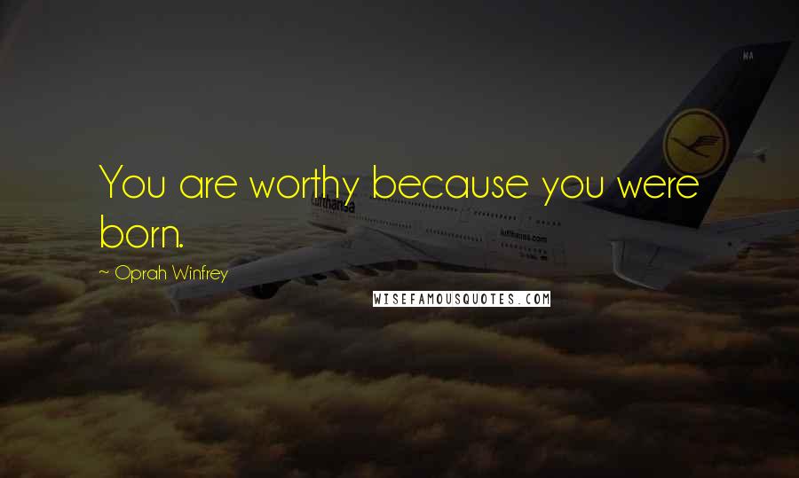 Oprah Winfrey Quotes: You are worthy because you were born.