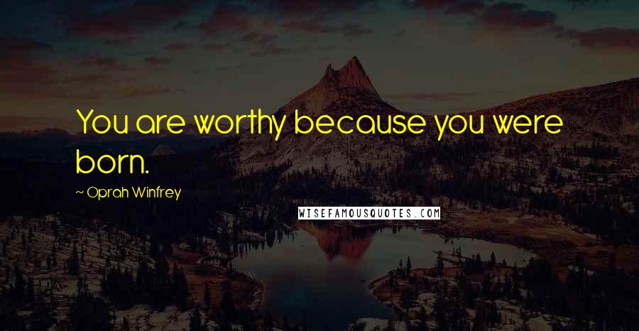 Oprah Winfrey Quotes: You are worthy because you were born.