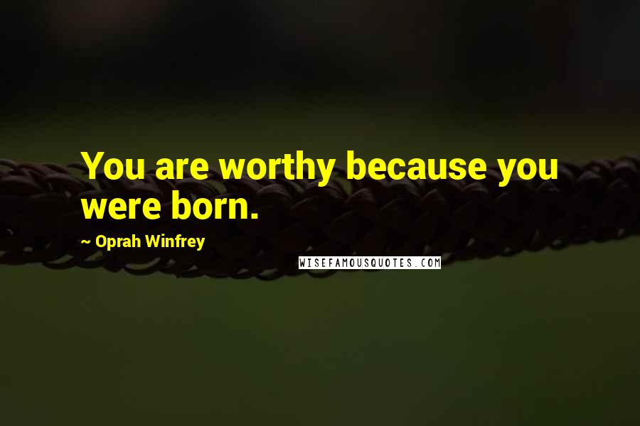 Oprah Winfrey Quotes: You are worthy because you were born.