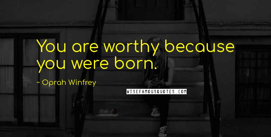 Oprah Winfrey Quotes: You are worthy because you were born.