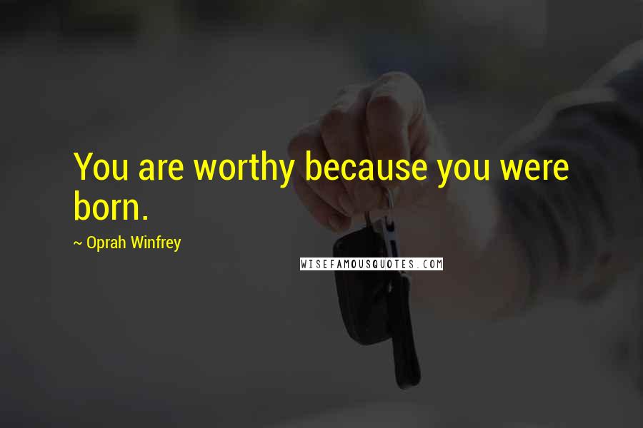 Oprah Winfrey Quotes: You are worthy because you were born.