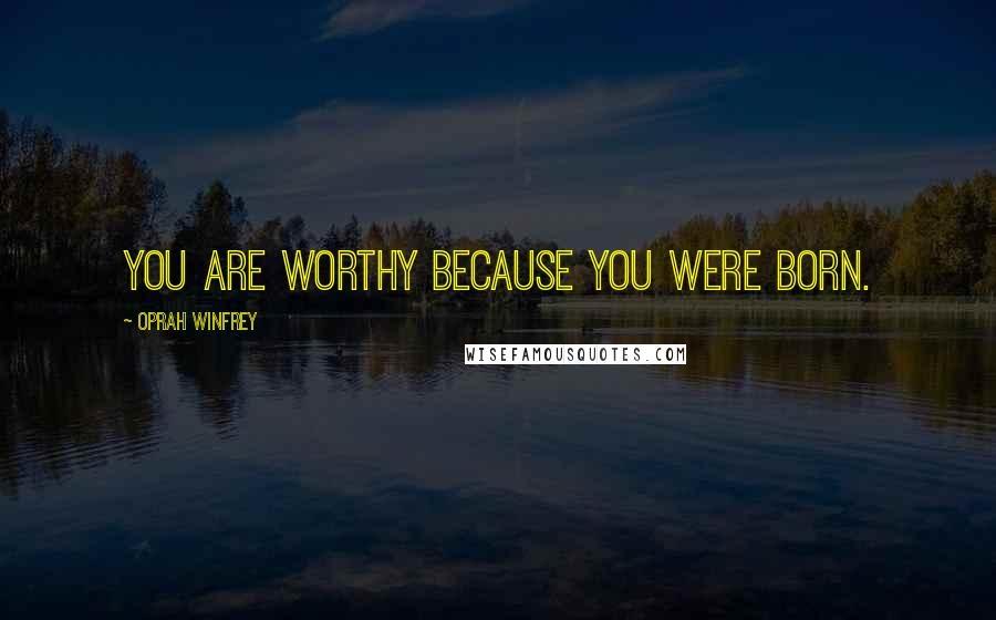 Oprah Winfrey Quotes: You are worthy because you were born.