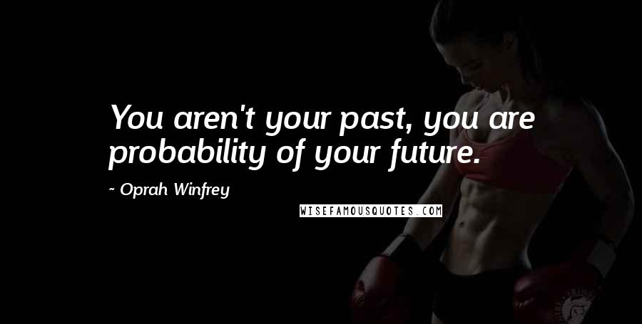 Oprah Winfrey Quotes: You aren't your past, you are probability of your future.