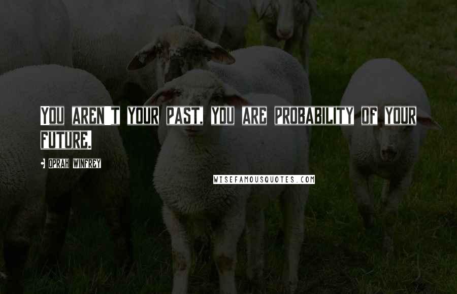 Oprah Winfrey Quotes: You aren't your past, you are probability of your future.