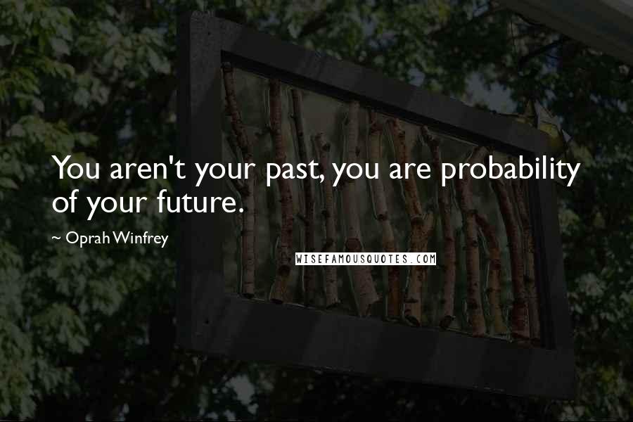 Oprah Winfrey Quotes: You aren't your past, you are probability of your future.