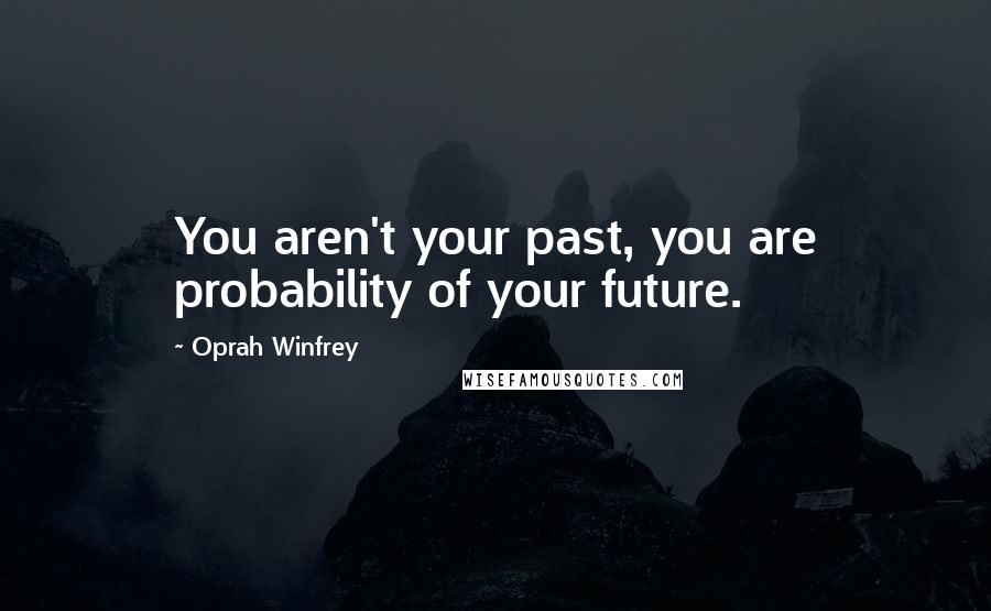 Oprah Winfrey Quotes: You aren't your past, you are probability of your future.