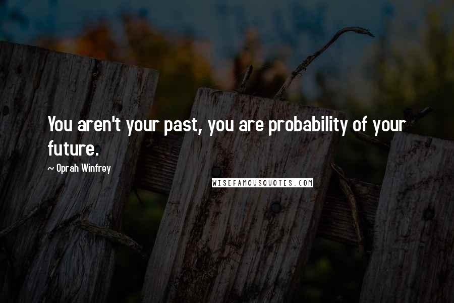 Oprah Winfrey Quotes: You aren't your past, you are probability of your future.