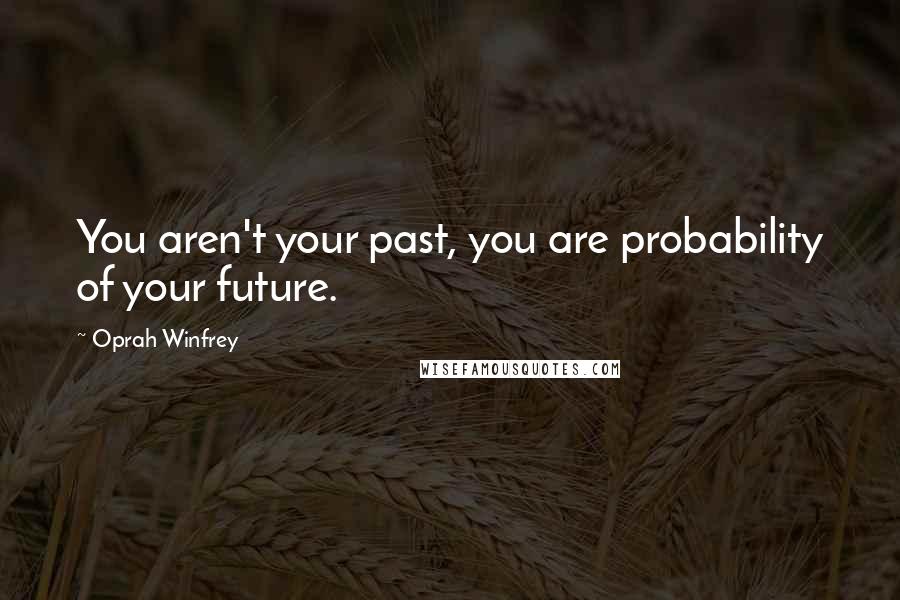 Oprah Winfrey Quotes: You aren't your past, you are probability of your future.