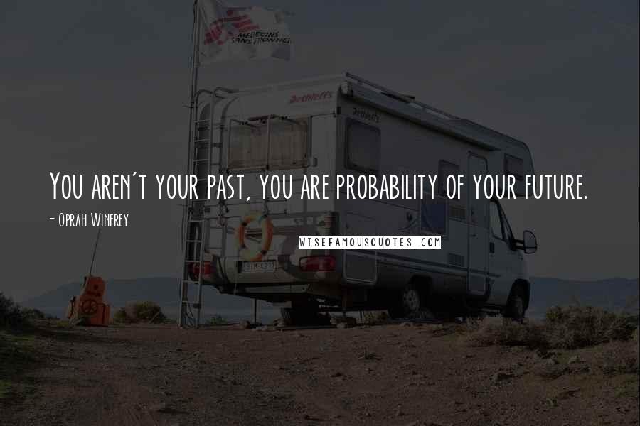 Oprah Winfrey Quotes: You aren't your past, you are probability of your future.