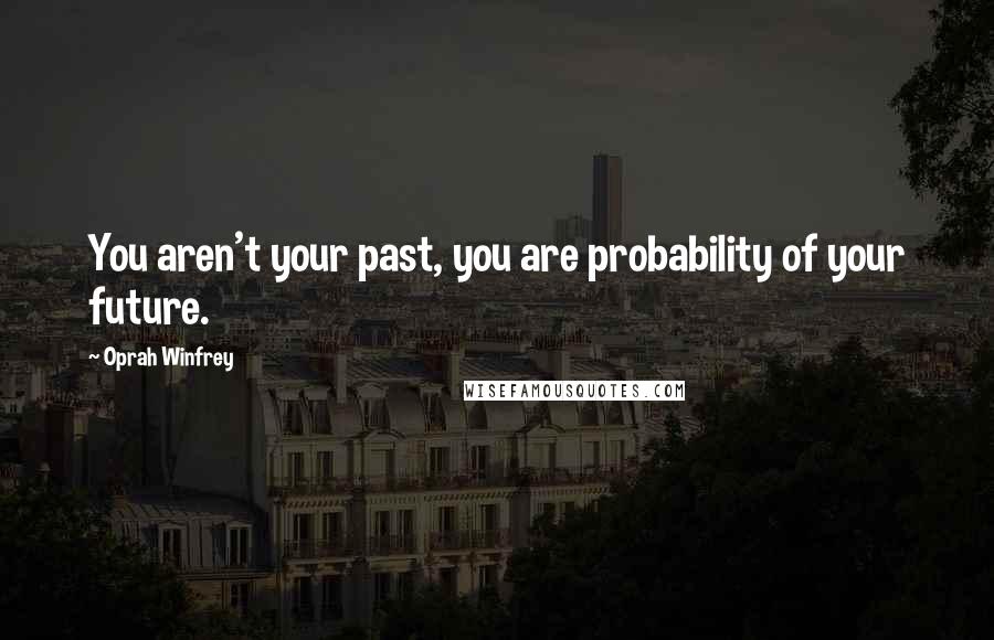 Oprah Winfrey Quotes: You aren't your past, you are probability of your future.