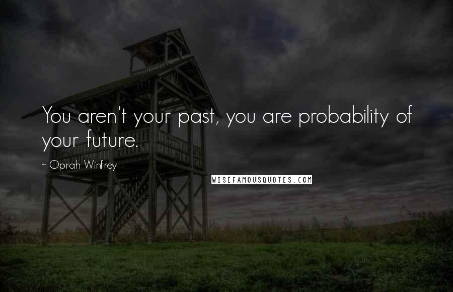 Oprah Winfrey Quotes: You aren't your past, you are probability of your future.