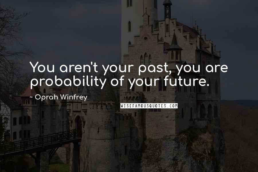 Oprah Winfrey Quotes: You aren't your past, you are probability of your future.