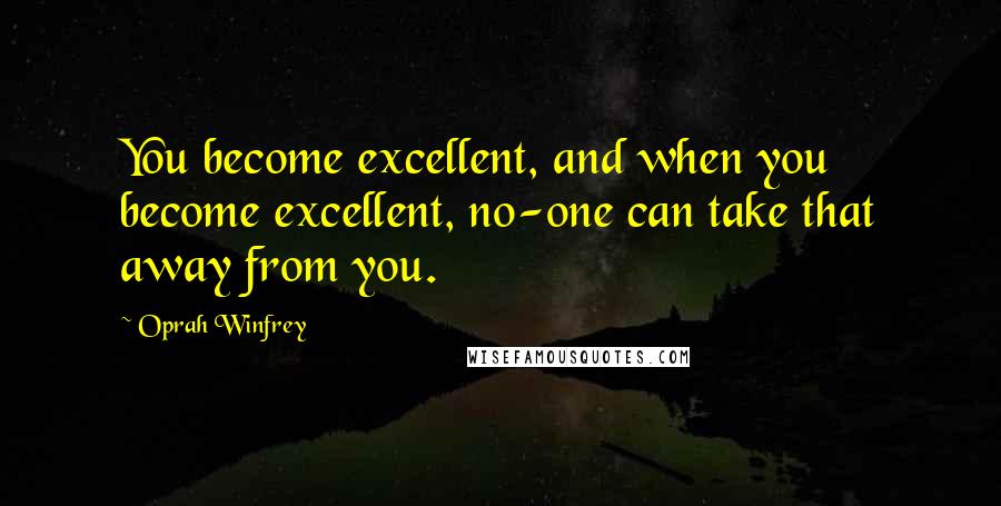 Oprah Winfrey Quotes: You become excellent, and when you become excellent, no-one can take that away from you.