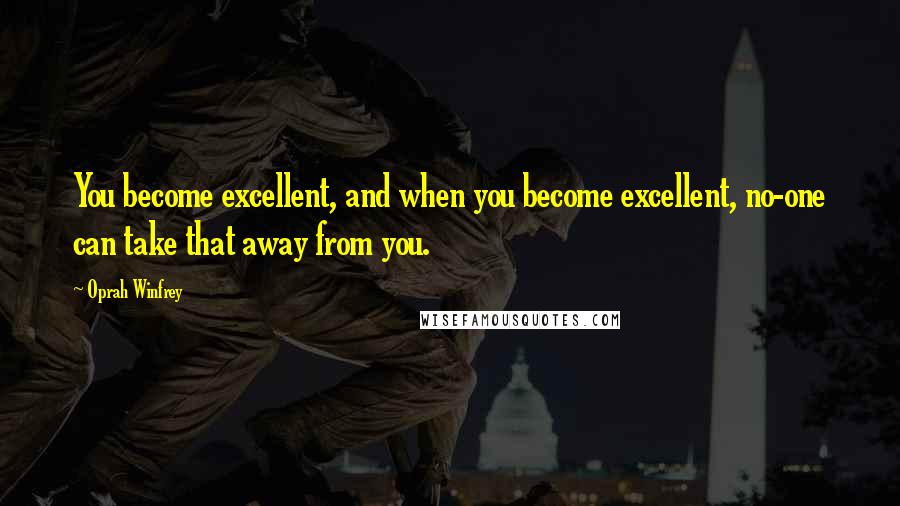 Oprah Winfrey Quotes: You become excellent, and when you become excellent, no-one can take that away from you.