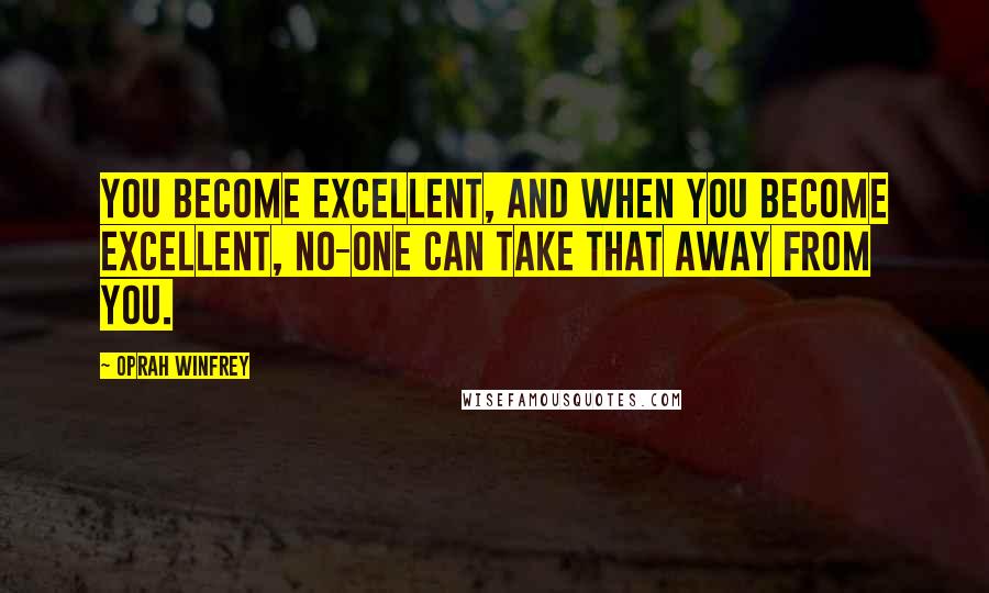 Oprah Winfrey Quotes: You become excellent, and when you become excellent, no-one can take that away from you.