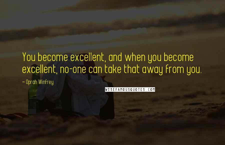 Oprah Winfrey Quotes: You become excellent, and when you become excellent, no-one can take that away from you.