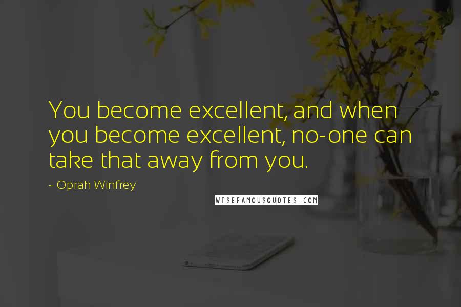 Oprah Winfrey Quotes: You become excellent, and when you become excellent, no-one can take that away from you.