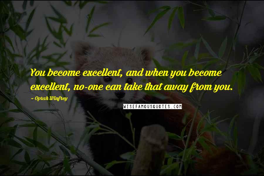 Oprah Winfrey Quotes: You become excellent, and when you become excellent, no-one can take that away from you.