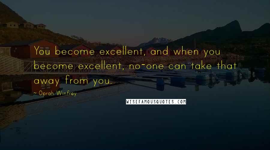 Oprah Winfrey Quotes: You become excellent, and when you become excellent, no-one can take that away from you.