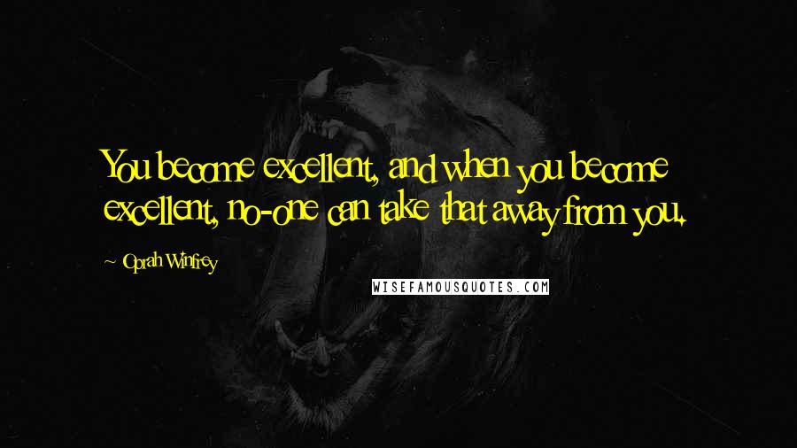 Oprah Winfrey Quotes: You become excellent, and when you become excellent, no-one can take that away from you.