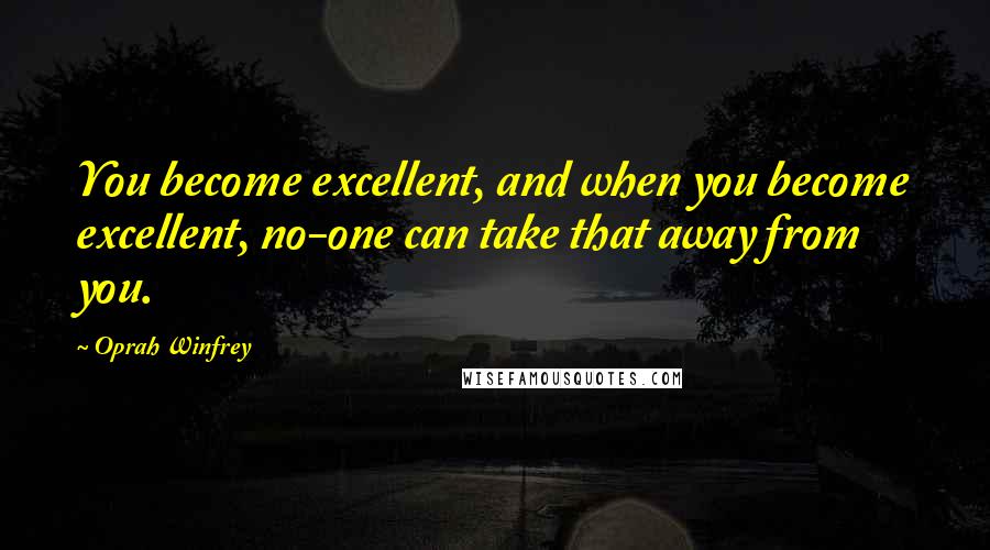 Oprah Winfrey Quotes: You become excellent, and when you become excellent, no-one can take that away from you.