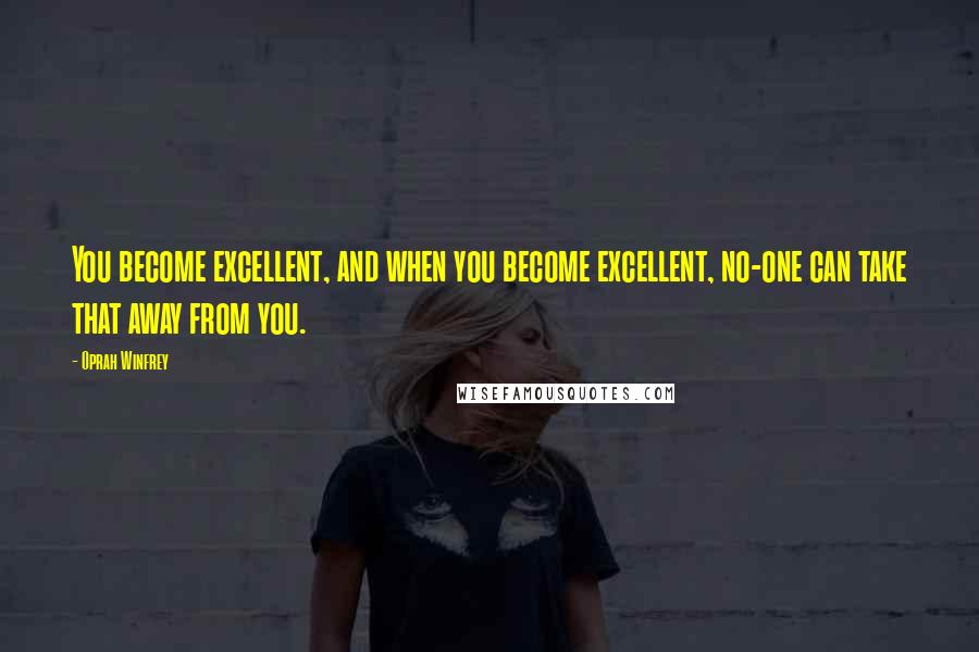 Oprah Winfrey Quotes: You become excellent, and when you become excellent, no-one can take that away from you.