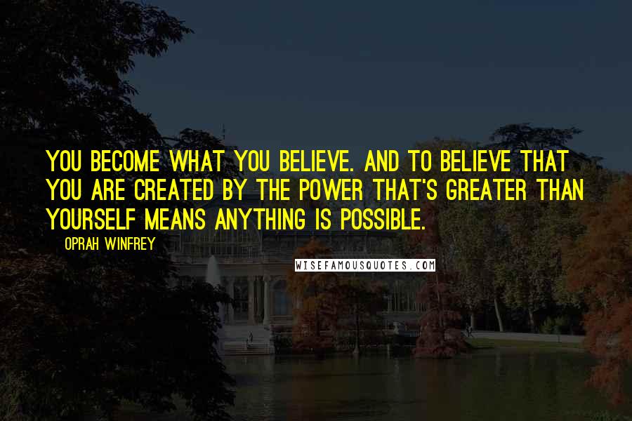 Oprah Winfrey Quotes: You become what you believe. And to believe that you are created by the power that's greater than yourself means anything is possible.