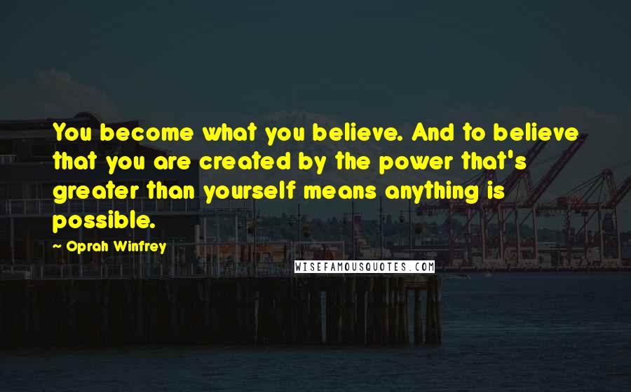 Oprah Winfrey Quotes: You become what you believe. And to believe that you are created by the power that's greater than yourself means anything is possible.