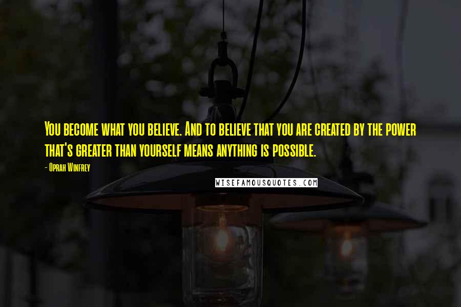 Oprah Winfrey Quotes: You become what you believe. And to believe that you are created by the power that's greater than yourself means anything is possible.